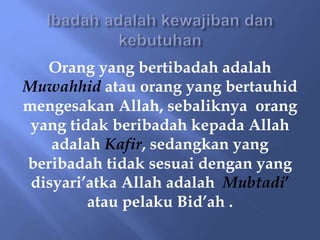 Orang yang bertibadah adalah
Muwahhid atau orang yang bertauhid
mengesakan Allah, sebaliknya orang
yang tidak beribadah kepada Allah
adalah Kafir, sedangkan yang
beribadah tidak sesuai dengan yang
disyari’atka Allah adalah Mubtadi’
atau pelaku Bid’ah .
 