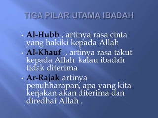 • Al-Hubb , artinya rasa cinta
yang hakiki kepada Allah
• Al-Khauf , artinya rasa takut
kepada Allah kalau ibadah
tidak diterima
• Ar-Rajak artinya
penuhharapan, apa yang kita
kerjakan akan diterima dan
diredhai Allah .
 
