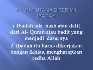 1. Ibadah ada nash atau dalil
dari Al- Quran atau hadit yang
menjadi dasarnya
2. Ibadah itu harus dikerjakan
dengan ikhlas, mengharapkan
redha Allah
 