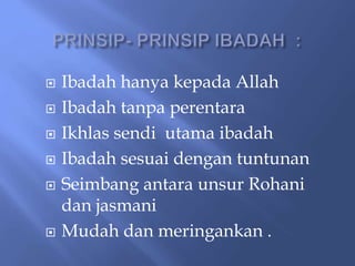  Ibadah hanya kepada Allah
 Ibadah tanpa perentara
 Ikhlas sendi utama ibadah
 Ibadah sesuai dengan tuntunan
 Seimbang antara unsur Rohani
dan jasmani
 Mudah dan meringankan .
 