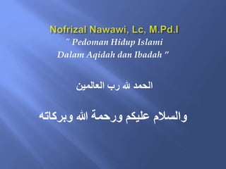 ” Pedoman Hidup Islami
Dalam Aqidah dan Ibadah ”
‫العالمين‬ ‫رب‬ ‫هلل‬ ‫الحمد‬
‫وبرُاته‬ ‫هللا‬ ‫ورحمة‬ ‫عليُكم‬ ‫والسَلم‬
 