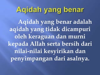 Aqidah yang benar adalah
aqidah yang tidak dicampuri
oleh keraguan dan murni
kepada Allah serta bersih dari
nilai-nilai kesyirikan dan
penyimpangan dari asalnya.
 