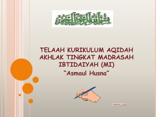TELAAH KURIKULUM AQIDAH
AKHLAK TINGKAT MADRASAH
IBTIDAIYAH (MI)
“Asmaul Husna”
 