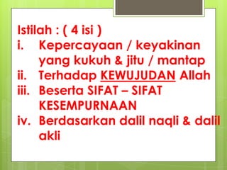 Istilah : ( 4 isi )
i. Kepercayaan / keyakinan
yang kukuh & jitu / mantap
ii. Terhadap KEWUJUDAN Allah
iii. Beserta SIFAT – SIFAT
KESEMPURNAAN
iv. Berdasarkan dalil naqli & dalil
akli
 