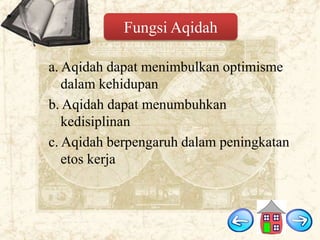 Fungsi Aqidah
a. Aqidah dapat menimbulkan optimisme
dalam kehidupan
b. Aqidah dapat menumbuhkan
kedisiplinan
c. Aqidah berpengaruh dalam peningkatan
etos kerja

 