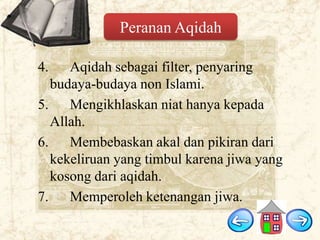 Peranan Aqidah
4.

Aqidah sebagai filter, penyaring
budaya-budaya non Islami.
5. Mengikhlaskan niat hanya kepada
Allah.
6. Membebaskan akal dan pikiran dari
kekeliruan yang timbul karena jiwa yang
kosong dari aqidah.
7. Memperoleh ketenangan jiwa.

 
