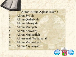 1.
2.
3.
4.
5.
6.
7.
8.
9.

Aliran-Aliran Aqidah Islam :
Aliran Syi‟ah
Aliran Qadariyah
Aliran Jabariyah
Aliran Mur‟jiah
Aliran Khawarij
Aliran Muktazilah
Ahlussunah Waljama‟ah
Aliran Maturidiyah
Aliran Asy‟ariyah

 