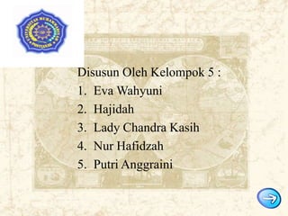 Disusun Oleh Kelompok 5 :
1. Eva Wahyuni
2. Hajidah
3. Lady Chandra Kasih
4. Nur Hafidzah
5. Putri Anggraini

 