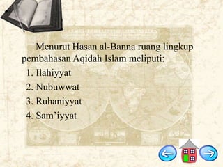Menurut Hasan al-Banna ruang lingkup
pembahasan Aqidah Islam meliputi:
1. Ilahiyyat
2. Nubuwwat
3. Ruhaniyyat
4. Sam‟iyyat

 