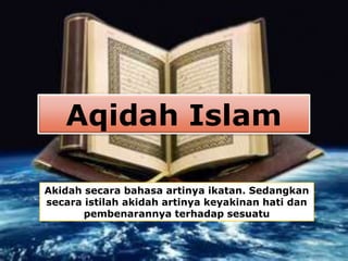 Aqidah Islam 
Akidah secara bahasa artinya ikatan. Sedangkan 
secara istilah akidah artinya keyakinan hati dan 
pembenarannya terhadap sesuatu 
 