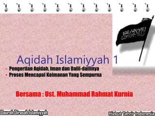Bersama : Ust. Muhammad Rahmat Kurnia
Aqidah Islamiyyah 1
• Pengertian Aqidah, Iman dan Dalil-dalilnya
• Proses Mencapai Keimanan Yang Sempurna
 