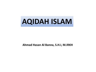 AQIDAH ISLAM
Ahmad Hasan Al Banna, S.H.I, M.IRKH
 