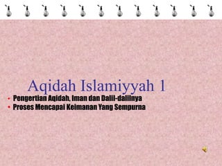 Aqidah Islamiyyah 1
• Pengertian Aqidah, Iman dan Dalil-dalilnya
• Proses Mencapai Keimanan Yang Sempurna
 