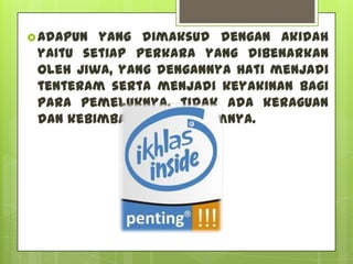  Adapun yang dimaksud dengan akidah
 yaitu setiap perkara yang dibenarkan
 oleh jiwa, yang dengannya hati menjadi
 tenteram serta menjadi keyakinan bagi
 para pemeluknya, tidak ada keraguan
 dan kebimbangan di dalamnya.
 