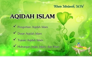 AQIDAH ISLAM
 Pengertian Aqidah Islam
 Dasar Aqidah Islam
 Tujuan Aqidah Islam
 Hubungan Iman, Islam, dan Ihsan
Wiwin Mintarsih, M.Pd
 