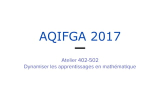 AQIFGA 2017
Atelier 402-502
Dynamiser les apprentissages en mathématique
 