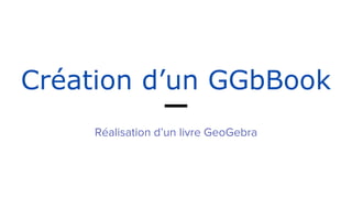 Création d’un GGbBook
Réalisation d’un livre GeoGebra
 