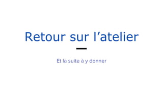 Retour sur l’atelier
Et la suite à y donner
 