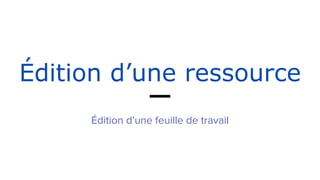 Édition d’une ressource
Édition d’une feuille de travail
 
