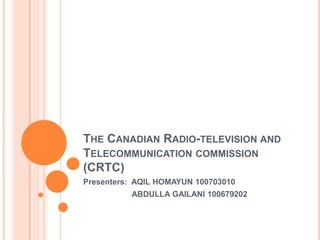 The Canadian Radio-television and Telecommunication commission (CRTC) Presenters:  AQIL HOMAYUN 100703010                      ABDULLA GAILANI 100679202 