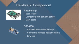 Raspberry pi
 Easy to use
 Compatible with part and sensor
 Main board
ESP8266
 Compatible with Raspberry pi
 Connect to wireless network (Wi-Fi)
 Low cost
Hardware Component
 