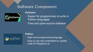 PyCharm
 Easier for programmers to write in
Python languages
 Free and open-source software
Python
 High level programming language
 Easy to use and understand to update
code for Raspberry pi
Software Component
 
