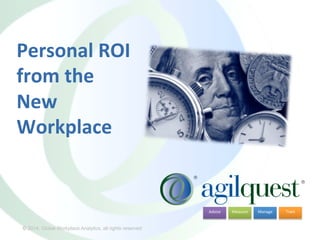© 2014, Global Workplace Analytics, all rights reserved
Measure	
   Manage	
   Train	
  Advise	
  
© 2014, Global Workplace Analytics, all rights reserved
Personal	
  ROI	
  
from	
  the	
  
New	
  
Workplace	
  	
  
	
  
 