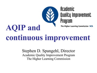 AQIP and continuous improvement Stephen D. Spangehl, Director Academic Quality Improvement Program The Higher Learning Commission 