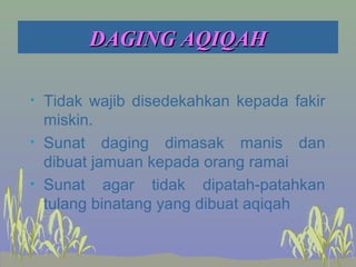 DAGING AQIQAHDAGING AQIQAH
• Tidak wajib disedekahkan kepada fakir
miskin.
• Sunat daging dimasak manis dan
dibuat jamuan kepada orang ramai
• Sunat agar tidak dipatah-patahkan
tulang binatang yang dibuat aqiqah
 