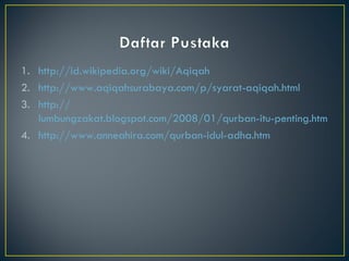 http:// id.wikipedia.org/wiki/Aqiqah http:// www.aqiqahsurabaya.com/p/syarat-aqiqah.html http:// lumbungzakat.blogspot.com/2008/01/qurban-itu-penting.html http:// www.anneahira.com/qurban-idul-adha.htm 
