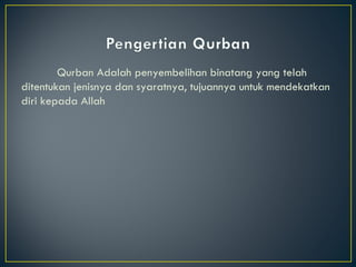 Qurban Adalah penyembelihan binatang yang telah ditentukan jenisnya dan syaratnya, tujuannya untuk mendekatkan diri kepada Allah 