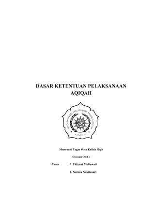 DASAR KETENTUAN PELAKSANAAN
AQIQAH
Memenuhi Tugas Mata Kuliah Fiqih
Disusun Oleh :
Nama : 1. Fidyani Meliawati
2. Nurma Novitasari
 