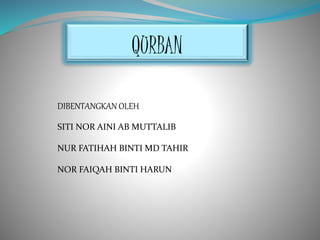 QURBAN
DIBENTANGKAN OLEH
SITI NOR AINI AB MUTTALIB
NUR FATIHAH BINTI MD TAHIR
NOR FAIQAH BINTI HARUN
 