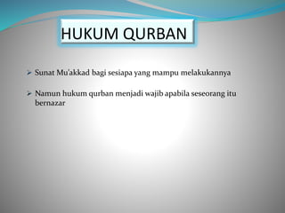 HUKUM QURBAN
 Sunat Mu’akkad bagi sesiapa yang mampu melakukannya
 Namun hukum qurban menjadi wajib apabila seseorang itu
bernazar
 