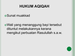 HUKUM AQIQAH
Sunat muakkad
Wali yang menanggung bayi tersebut
dituntut melakukannya kerana
mengikut perbuatan Rasulullah s.a.w.
 
