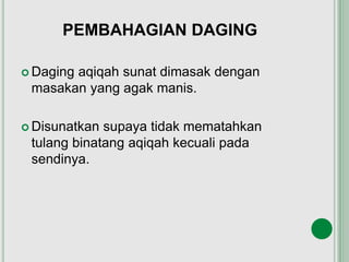 PEMBAHAGIAN DAGING
 Daging aqiqah sunat dimasak dengan
masakan yang agak manis.
 Disunatkan supaya tidak mematahkan
tulang binatang aqiqah kecuali pada
sendinya.
 