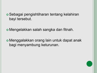  Sebagai pengishtiharan tentang kelahiran
bayi tersebut.
 Mengelakkan salah sangka dan fitnah.
 Menggalakkan orang lain untuk dapat anak
bagi menyambung keturunan.
 