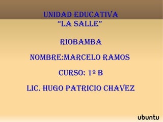 UNIDAD EDUCATIVA
“LA SALLE”
RIOBAMBA
NOMBRE:MARCELO RAMOS
CURSO: 1º B
LIC. HUgO PATRICIO CHAVEz
 