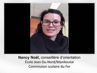 Nancy Noël, conseillère d’orientation
École Jean-Du-Nord/Manikoutai
Commission scolaire du Fer
 