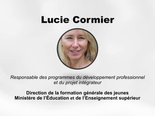 Lucie Cormier
Responsable des programmes du développement professionnel
et du projet intégrateur
Direction de la formation générale des jeunes
Ministère de l’Éducation et de l’Enseignement supérieur
 