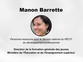 Manon Barrette
Personne-ressource pour le Service national du RÉCIT
du développement professionnel
Direction de la formation générale des jeunes
Ministère de l’Éducation et de l’Enseignement supérieur
 