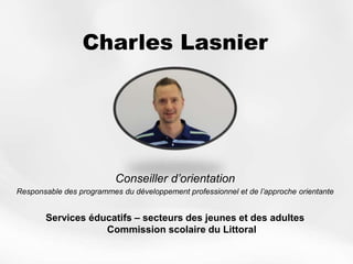 Charles Lasnier
Conseiller d’orientation
Responsable des programmes du développement professionnel et de l’approche orientante
Services éducatifs ‒ secteurs des jeunes et des adultes
Commission scolaire du Littoral
 