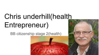 Chris underhill(health
Entrepreneur)
BB citizenship stage 2(health)
 