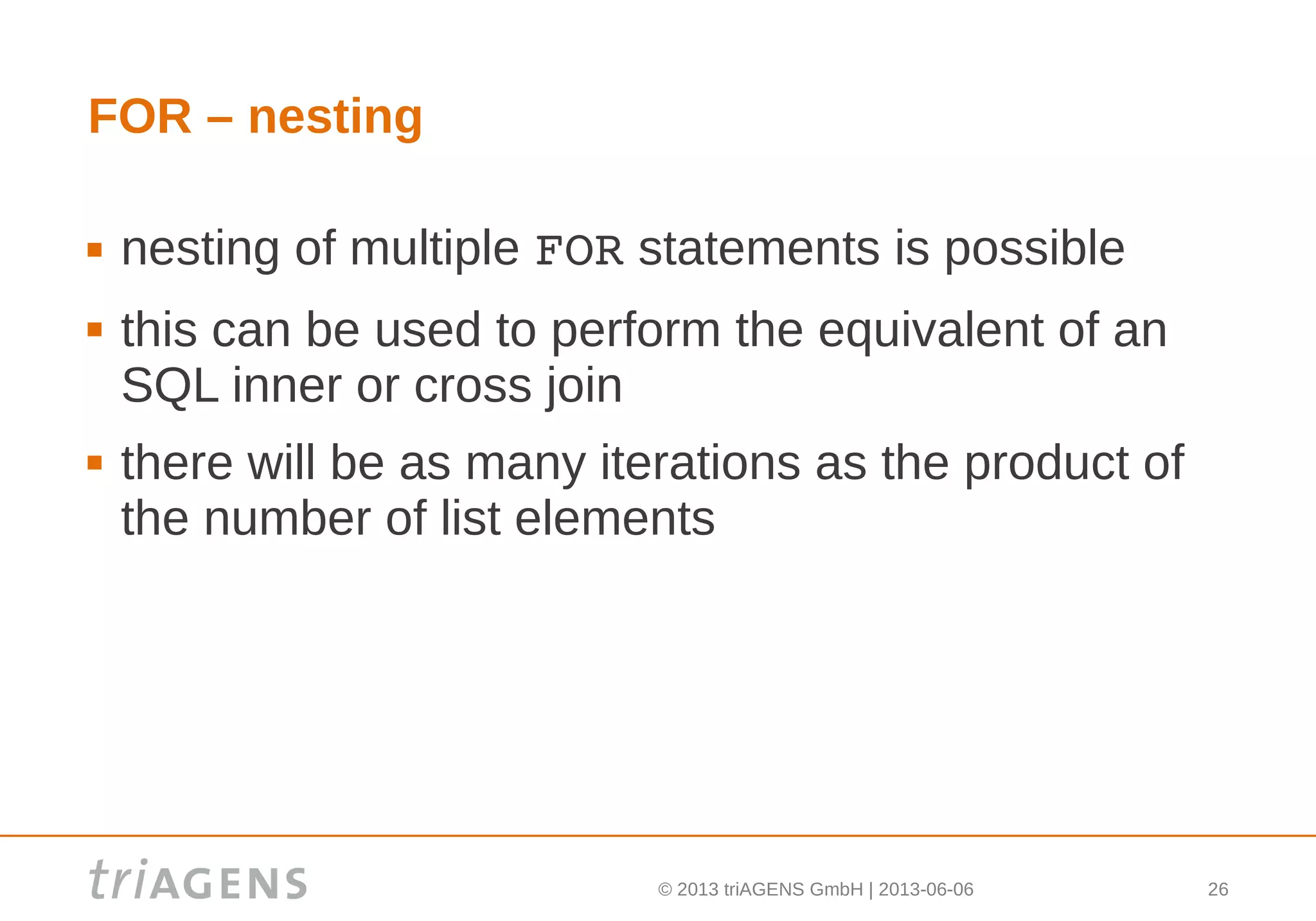 © 2013 triAGENS GmbH | 2013-06-06 26
FOR – nesting
 nesting of multiple FOR statements is possible
 this can be used to perform the equivalent of an
SQL inner or cross join
 there will be as many iterations as the product of
the number of list elements
 