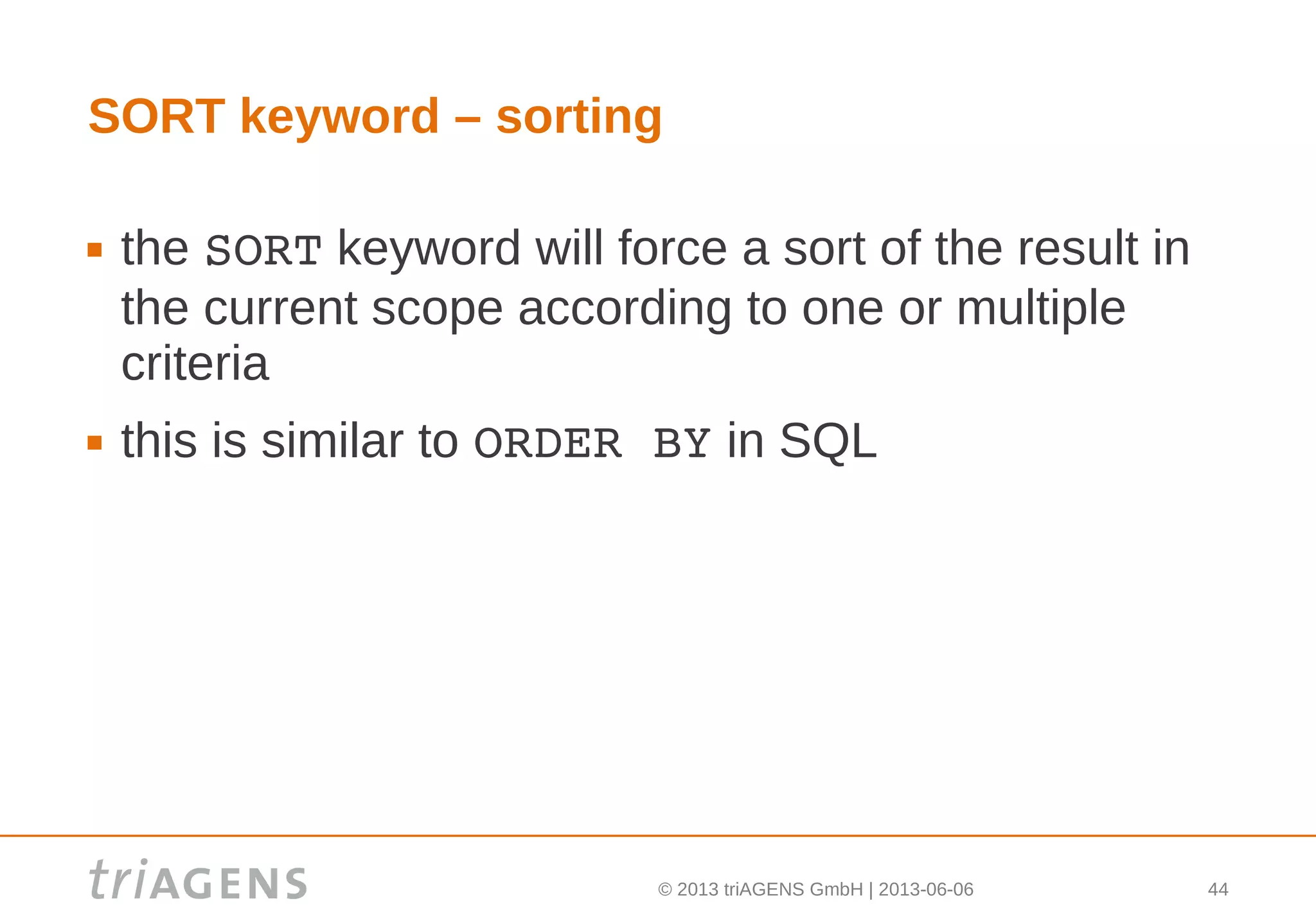 © 2013 triAGENS GmbH | 2013-06-06 44
SORT keyword – sorting
 the SORT keyword will force a sort of the result in
the current scope according to one or multiple
criteria
 this is similar to ORDER BY in SQL
 