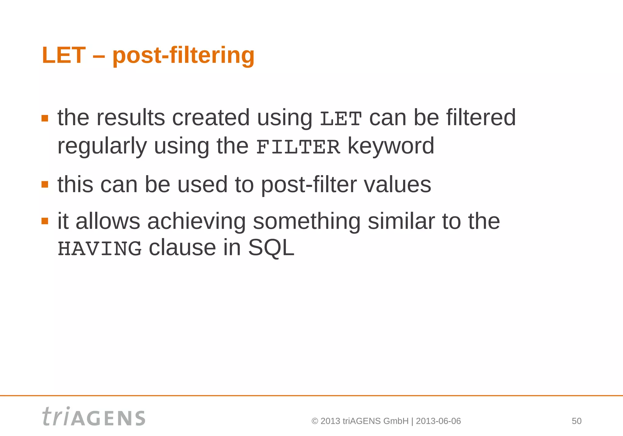 © 2013 triAGENS GmbH | 2013-06-06 50
LET – post-filtering
 the results created using LET can be filtered
regularly using the FILTER keyword
 this can be used to post-filter values
 it allows achieving something similar to the
HAVING clause in SQL
 