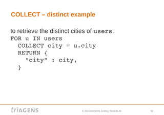 © 2013 triAGENS GmbH | 2013-06-06 55
COLLECT – distinct example
to retrieve the distinct cities of users:
FOR u IN users
  COLLECT city = u.city
  RETURN { 
    "city" : city, 
  }
 