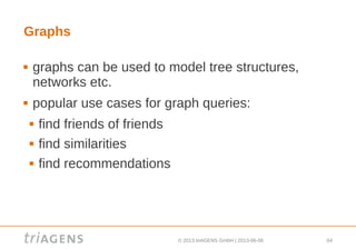 © 2013 triAGENS GmbH | 2013-06-06 64
Graphs
 graphs can be used to model tree structures,
networks etc.
 popular use cases for graph queries:
 find friends of friends
 find similarities
 find recommendations
 