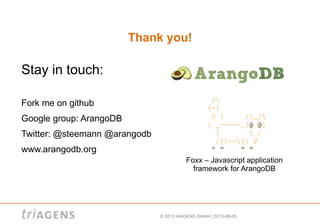 © 2013 triAGENS GmbH | 2013-06-05
Thank you!
Stay in touch:
Fork me on github
Google group: ArangoDB
Twitter: @steemann @arangodb
www.arangodb.org
Foxx – Javascript application
framework for ArangoDB
 