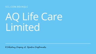 SCL.COM.BD/AQLC
AQ Life Care
Limited
A Subsidiary Company of Signature Conglomerates
 
